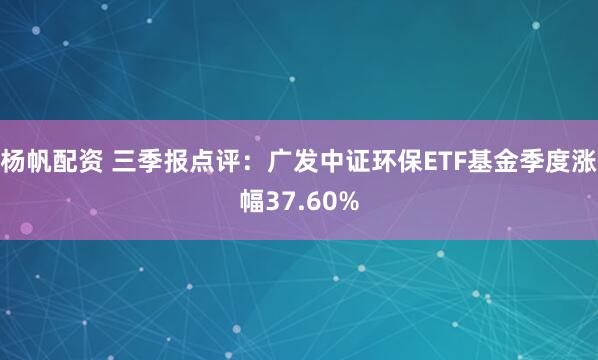 杨帆配资 三季报点评：广发中证环保ETF基金季度涨幅37.60%