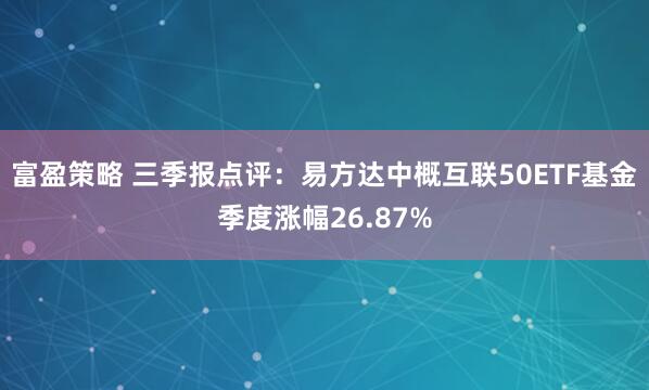 富盈策略 三季报点评：易方达中概互联50ETF基金季度涨幅26.87%