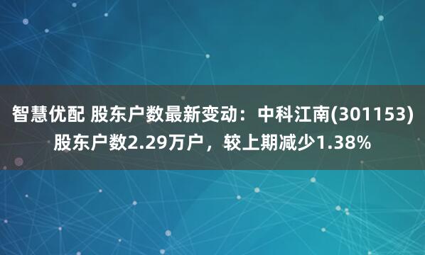 智慧优配 股东户数最新变动：中科江南(301153)股东户数2.29万户，较上期减少1.38%