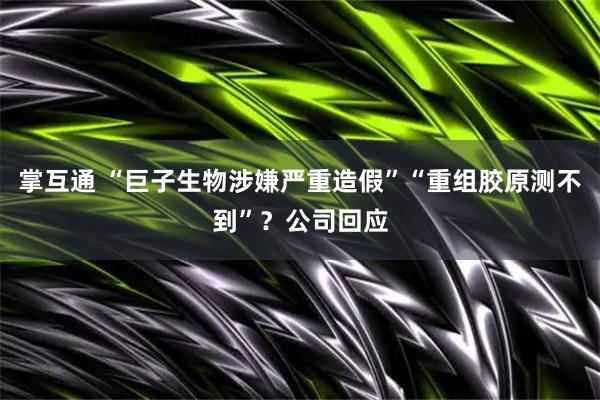 掌互通 “巨子生物涉嫌严重造假”“重组胶原测不到”？公司回应