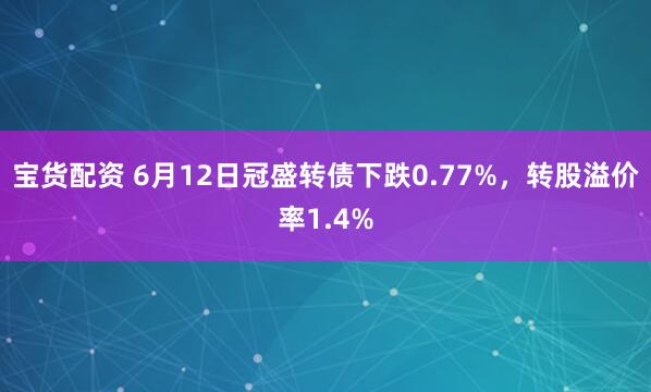 宝货配资 6月12日冠盛转债下跌0.77%，转股溢价率1.4%