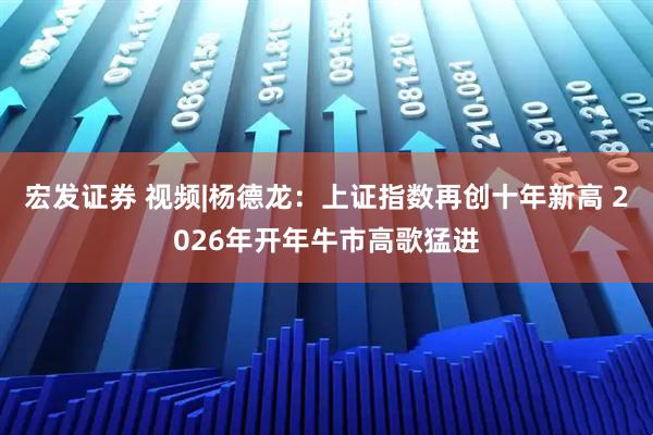 宏发证券 视频|杨德龙：上证指数再创十年新高 2026年开年牛市高歌猛进