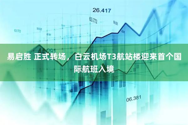 易启胜 正式转场，白云机场T3航站楼迎来首个国际航班入境