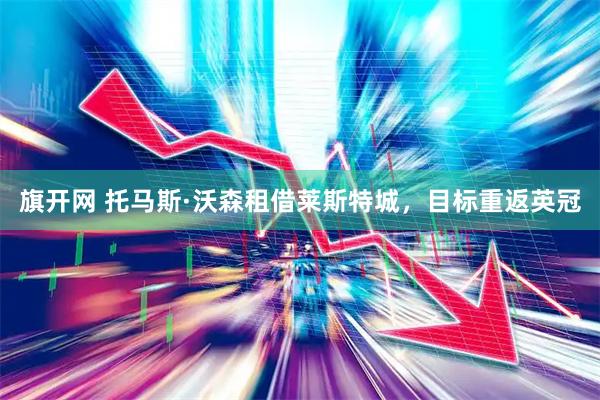 旗开网 托马斯·沃森租借莱斯特城，目标重返英冠
